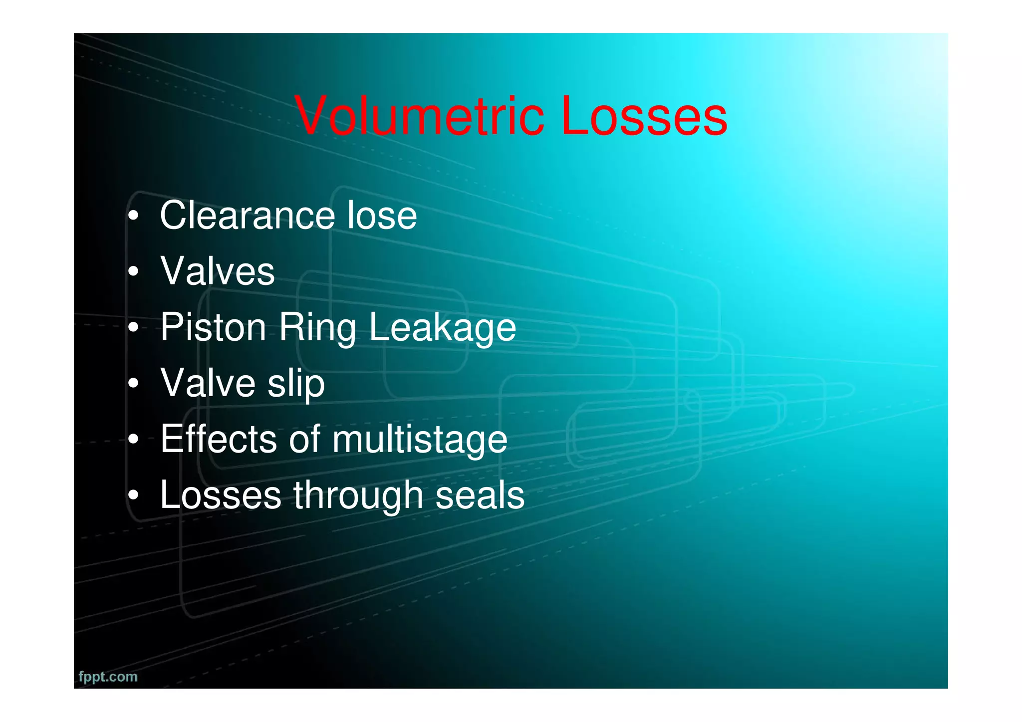 Volumetric Losses
• Clearance lose
• Valves
• Piston Ring Leakage
• Valve slip
• Effects of multistage
• Losses through seals
 