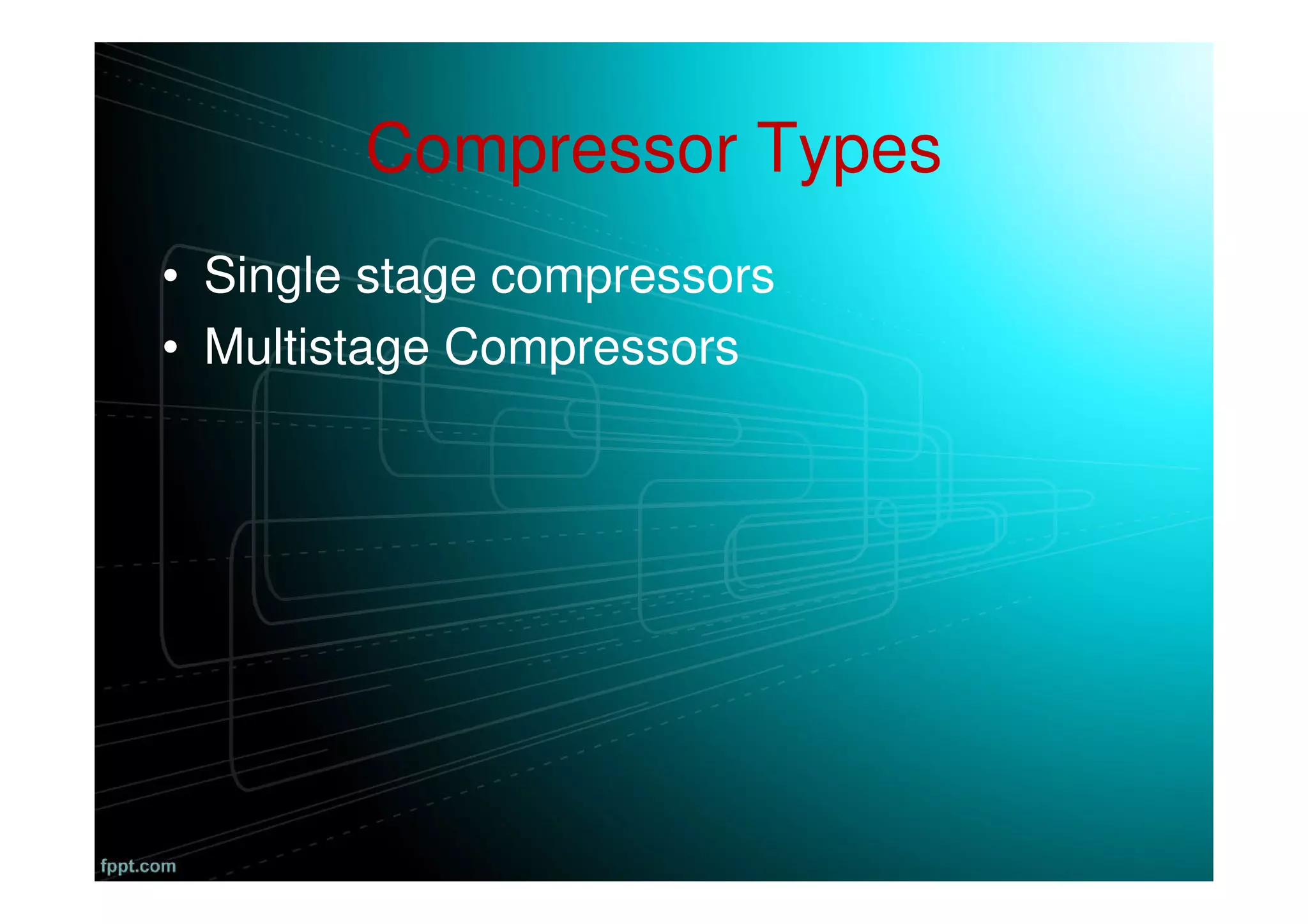 Compressor Types
• Single stage compressors
• Multistage Compressors
 