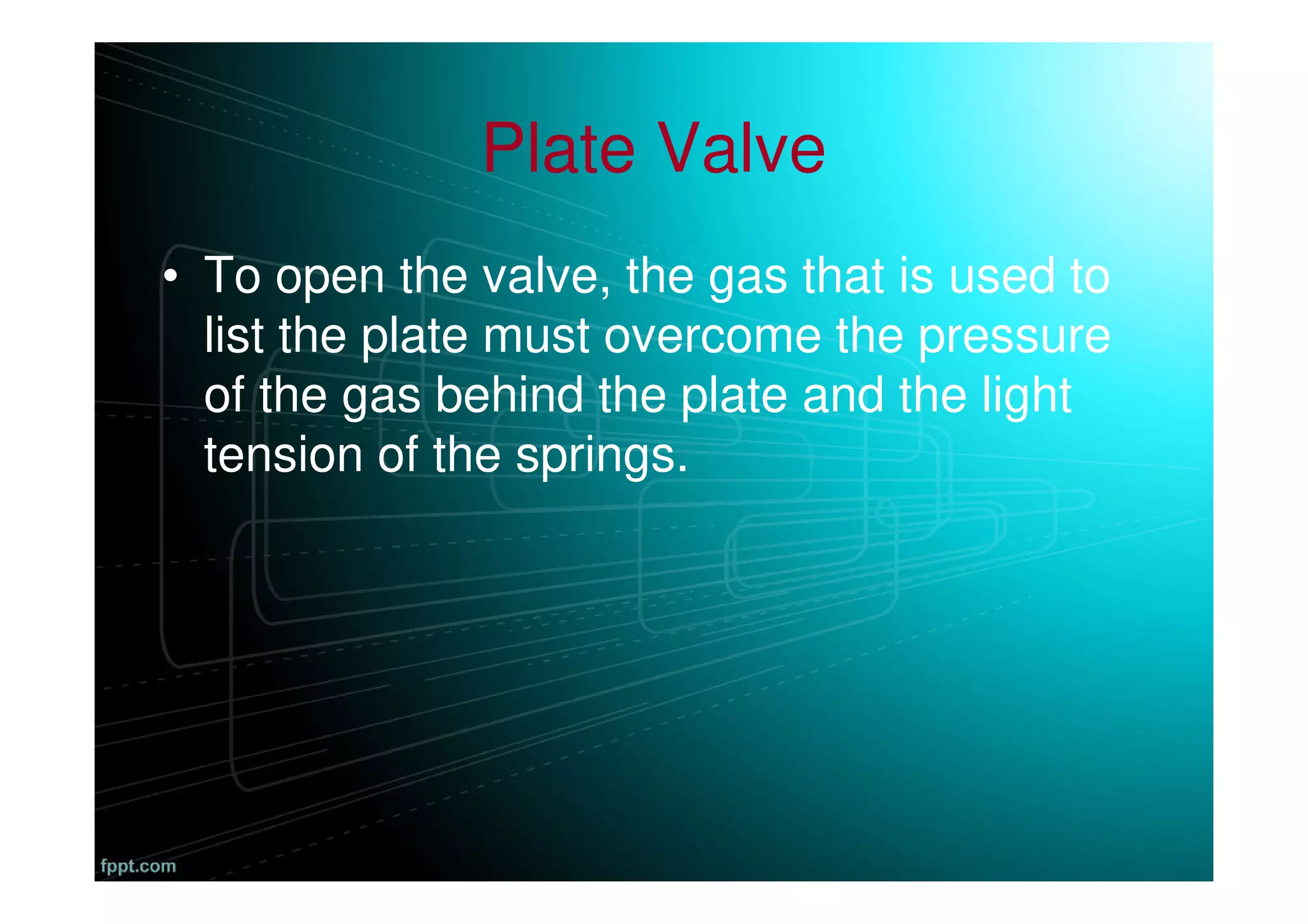 Plate Valve
• To open the valve, the gas that is used to
list the plate must overcome the pressure
of the gas behind the plate and the light
tension of the springs.
 
