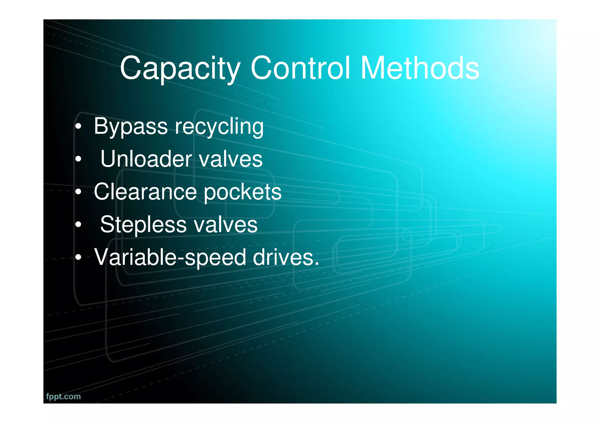 Capacity Control Methods
• Bypass recycling
• Unloader valves
• Clearance pockets
• Stepless valves
• Variable-speed drives.
 