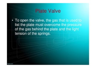 Plate Valve
• To open the valve, the gas that is used to
list the plate must overcome the pressure
of the gas behind the plate and the light
tension of the springs.
 