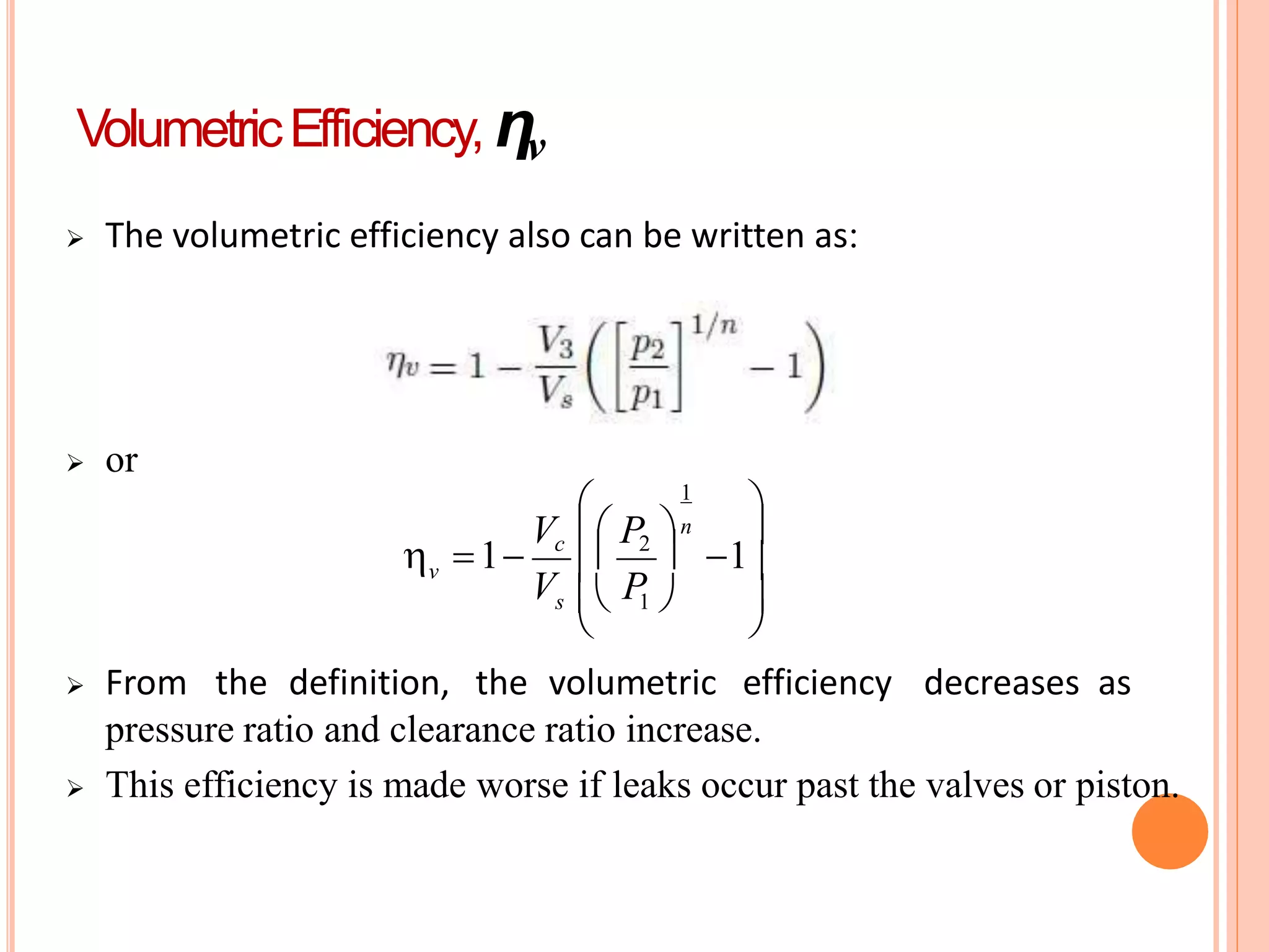  The volumetric efficiency also can be written as:
 or
pressure ratio and clearance ratio increase.
 This efficiency is made worse if leaks occur past the valves or piston.



 From the definition, the volumetric efficiency decreases as




  1
1
s  1 
v
P
V
Vc  P2 n
 1
VolumetricEfficiency, ηv
 