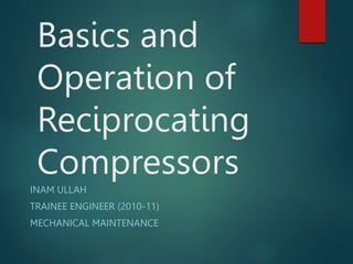 Basics and
Operation of
Reciprocating
Compressors
INAM ULLAH
TRAINEE ENGINEER (2010-11)
MECHANICAL MAINTENANCE
 