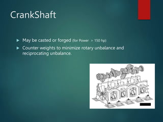 CrankShaft
 May be casted or forged (for Power > 150 hp)
 Counter weights to minimize rotary unbalance and
reciprocating unbalance.
 