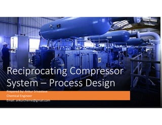 Reciprocating Compressor
System – Process Design
Prepared by: Ankur Srivastava
Chemical Engineer
Email: ankurcheme@gmail.com
 