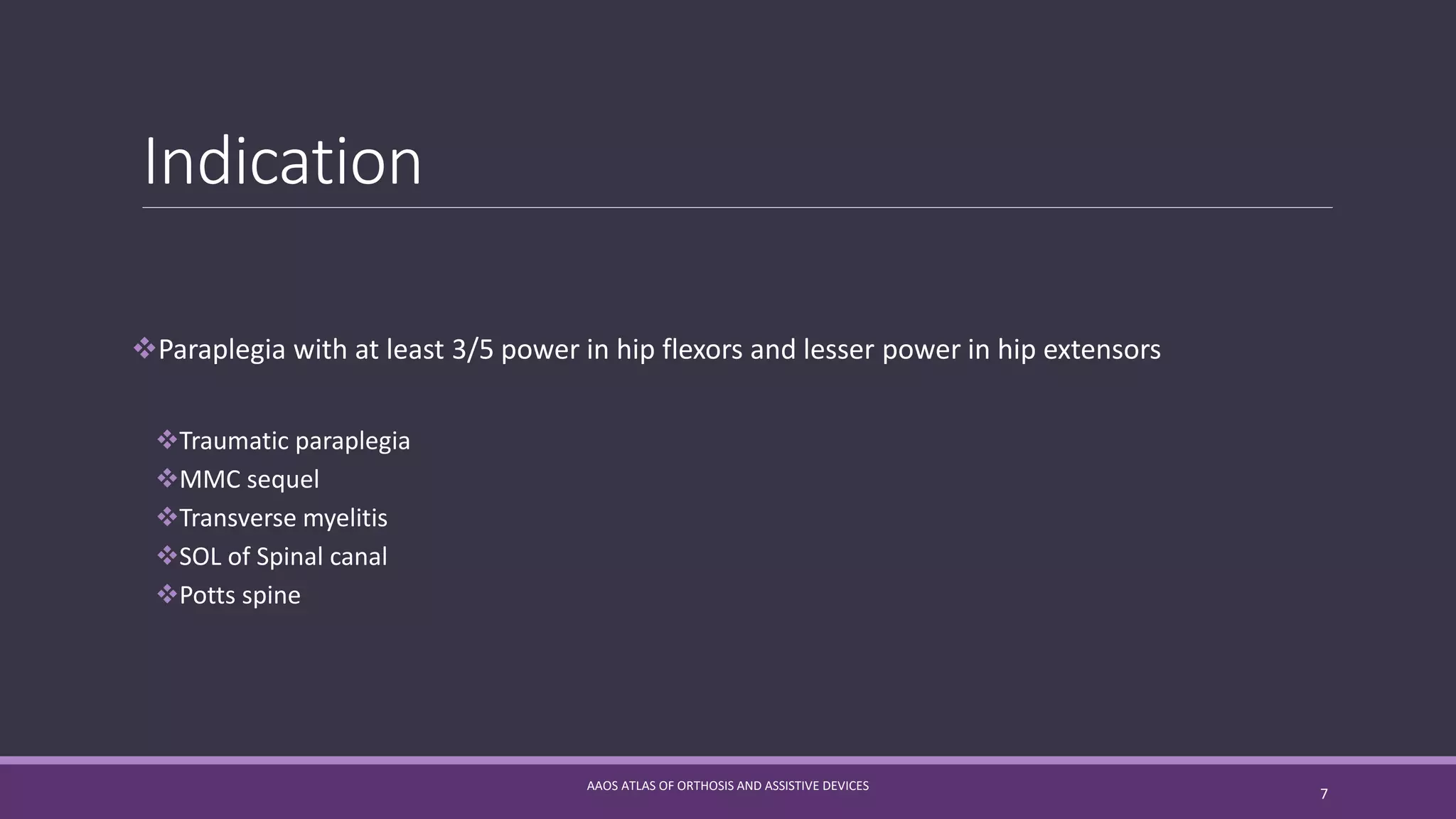 Indication
Paraplegia with at least 3/5 power in hip flexors and lesser power in hip extensors
Traumatic paraplegia
MMC sequel
Transverse myelitis
SOL of Spinal canal
Potts spine
AAOS ATLAS OF ORTHOSIS AND ASSISTIVE DEVICES
7
 