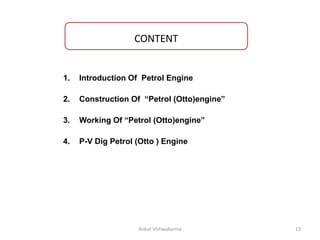 CONTENT
1. Introduction Of Petrol Engine
2. Construction Of “Petrol (Otto)engine”
3. Working Of “Petrol (Otto)engine”
4. P-V Dig Petrol (Otto ) Engine
13
Ankur Vishwakarma
 