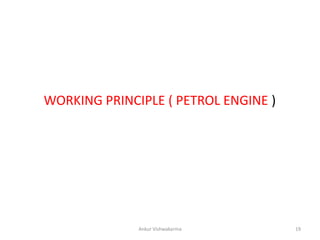 WORKING PRINCIPLE ( PETROL ENGINE )
Ankur Vishwakarma 19
 