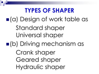 TYPES OF SHAPER
(a) Design of work table as
Standard shaper
Universal shaper
(b) Driving mechanism as
Crank shaper
Geared shaper
Hydraulic shaper
 