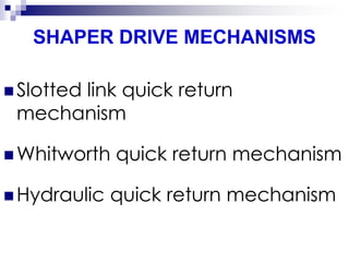 SHAPER DRIVE MECHANISMS
 Slotted link quick return
mechanism
 Whitworth quick return mechanism
 Hydraulic quick return mechanism
 