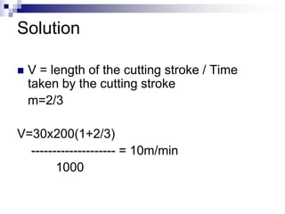 Solution
 V = length of the cutting stroke / Time
taken by the cutting stroke
m=2/3
V=30x200(1+2/3)
-------------------- = 10m/min
1000
 