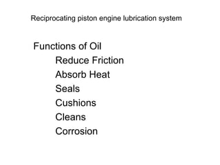 Reciprocating piston engine lubrication system Functions of Oil Reduce Friction Absorb Heat Seals Cushions Cleans Corrosion 