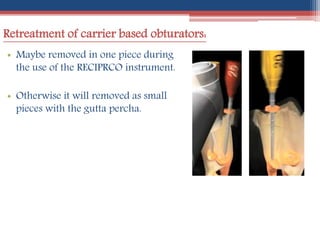 Retreatment of carrier based obturators:
• Maybe removed in one piece during
the use of the RECIPRCO instrument.
• Otherwise it will removed as small
pieces with the gutta percha.
 