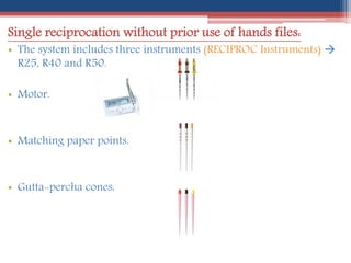 Single reciprocation without prior use of hands files:
• The system includes three instruments (RECIPROC Instruments) 
R25, R40 and R50.
• Motor.
• Matching paper points.
• Gutta-percha cones.
 