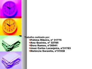 Trabalho realizado por:
Fátima Ribeiro, nº 31775
Ana Queirós, nº 32785
Dora Ramos, nº36941
José Carlos Laranjeira, nº31783
Natércia Garanito, nº31938
 