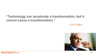 18
“Technology can accelerate a transformation, but it
cannot cause a transformation.”
-- Jim Collins
 