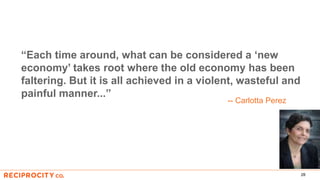 28
“Each time around, what can be considered a ‘new
economy’ takes root where the old economy has been
faltering. But it is all achieved in a violent, wasteful and
painful manner...”
-- Carlotta Perez
 