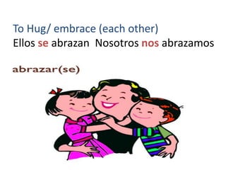 To Hug/ embrace (each other)
Ellos se abrazan Nosotros nos abrazamos
 