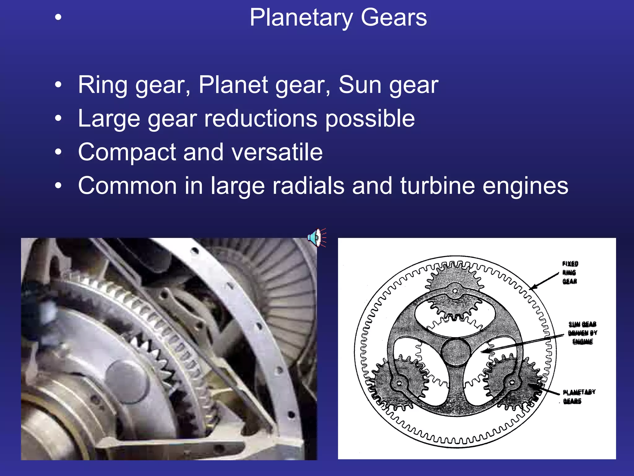 Planetary Gears Ring gear, Planet gear, Sun gear Large gear reductions possible Compact and versatile Common in large radials and turbine engines 
