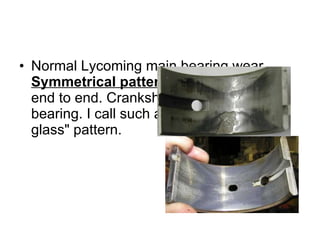 Normal Lycoming main bearing wear.  Symmetrical pattern  - side to side and end to end. Crankshaft is running true in bearing. I call such a pattern a "hour-glass" pattern.  