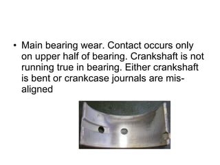 Main bearing wear. Contact occurs only on upper half of bearing. Crankshaft is not running true in bearing. Either crankshaft is bent or crankcase journals are mis-aligned  