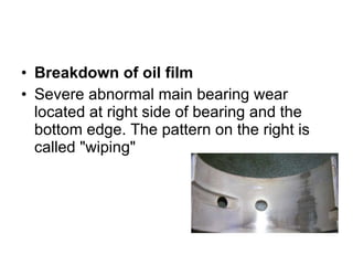 Breakdown of oil film Severe abnormal main bearing wear located at right side of bearing and the bottom edge. The pattern on the right is called "wiping" 