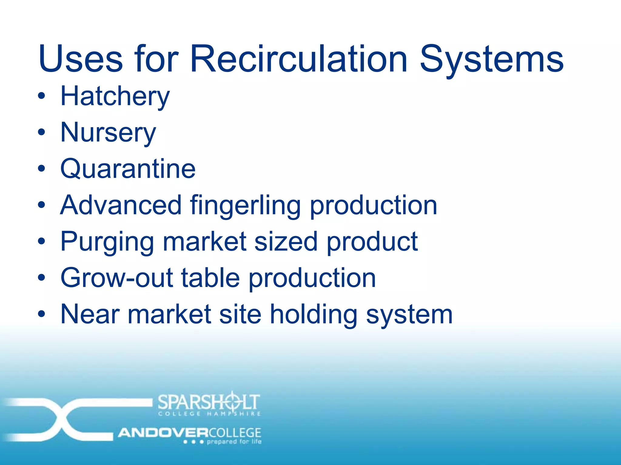 Uses for Recirculation Systems
•   Hatchery
•   Nursery
•   Quarantine
•   Advanced fingerling production
•   Purging market sized product
•   Grow-out table production
•   Near market site holding system
 