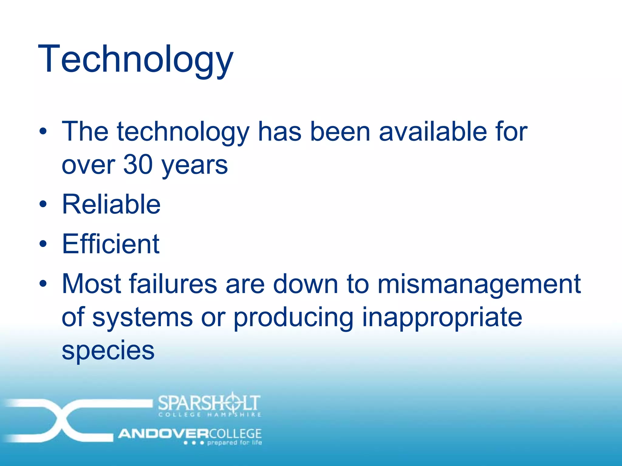 Technology
• The technology has been available for
  over 30 years
• Reliable
• Efficient
• Most failures are down to mismanagement
  of systems or producing inappropriate
  species
 