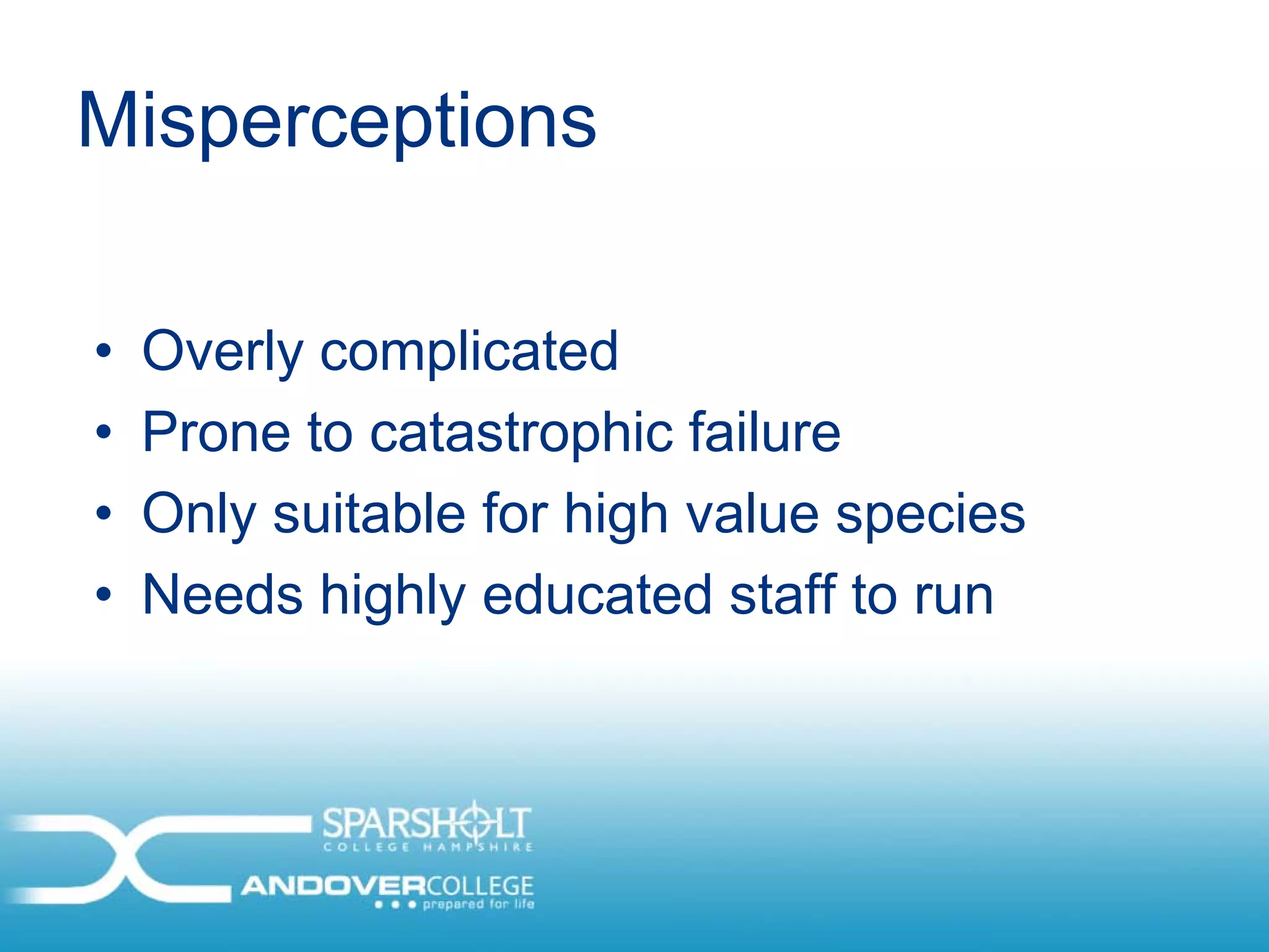 Misperceptions

•   Overly complicated
•   Prone to catastrophic failure
•   Only suitable for high value species
•   Needs highly educated staff to run
 