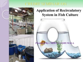 Application of Recirculatory
System in Fish Culture
Presented By:- SHWETANSHUMALA
 