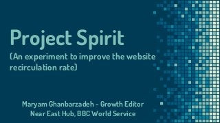 Project Spirit
(An experiment to improve the website
recirculation rate)
Maryam Ghanbarzadeh - Growth Editor
Near East Hub, BBC World Service
 