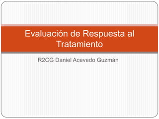 R2CG Daniel Acevedo Guzmán
Evaluación de Respuesta al
Tratamiento
 