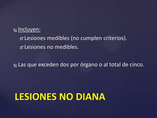 Incluyen:
 Lesiones medibles (no cumplen criterios).
 Lesiones no medibles.
 Las que exceden dos por órgano o al total de cinco.
LESIONES NO DIANA
 