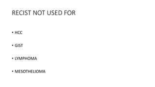 RECIST NOT USED FOR
• HCC
• GIST
• LYMPHOMA
• MESOTHELIOMA
 