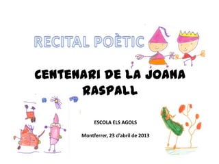 Centenari de la Joana
Raspall
ESCOLA ELS AGOLS
Montferrer, 23 d’abril de 2013
 