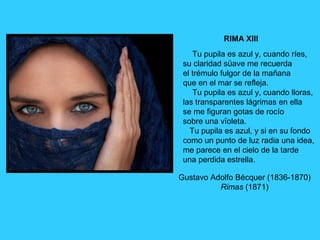 RIMA XIII
Tu pupila es azul y, cuando ríes,
su claridad süave me recuerda
el trémulo fulgor de la mañana
que en el mar se ...