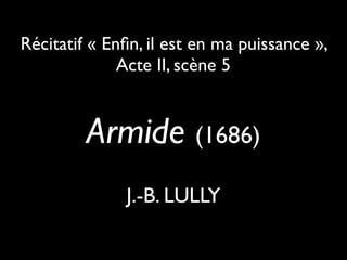 Armide (1686)
J.-B. LULLY
Récitatif « Enﬁn, il est en ma puissance »,
Acte II, scène 5
 