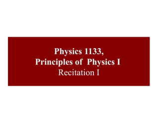 Physics 1133,
Principles of Physics I
Recitation I
 