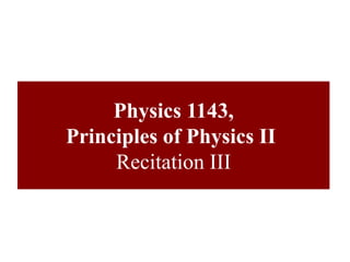 Physics 1143,
Principles of Physics II
Recitation III
 