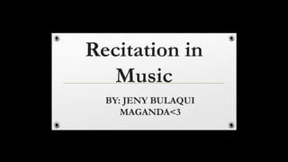 Recitation in
Music
BY: JENY BULAQUI
MAGANDA<3
 