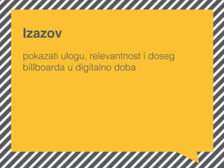 Izazov
pokazati ulogu, relevantnost i doseg
billboarda u digitalno doba
 
