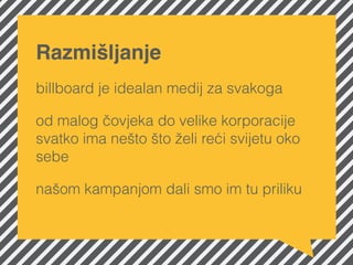 Razmišljanje
billboard je idealan medij za svakoga
od malog čovjeka do velike korporacije
svatko ima nešto što želi reći s...