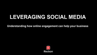 LEVERAGING SOCIAL MEDIA 
Understanding how online engagement can help your business 
 
