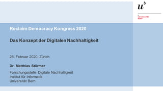 Reclaim Democracy Kongress 2020
Das Konzept der Digitalen Nachhaltigkeit
28. Februar 2020, Zürich
Dr. Matthias Stürmer
Forschungsstelle Digitale Nachhaltigkeit
Institut für Informatik
Universität Bern
 