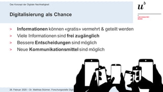 Das Konzept der Digitale Nachhaltigkeit
1128. Februar 2020 – Dr. Matthias Stürmer, Forschungsstelle Digitale Nachhaltigkeit
Digitalisierung als Chance
> Informationen können «gratis» vermehrt & geteilt werden
> Viele Informationen sind frei zugänglich
> Bessere Entscheidungen sind möglich
> Neue Kommunikationsmittel sind möglich
 