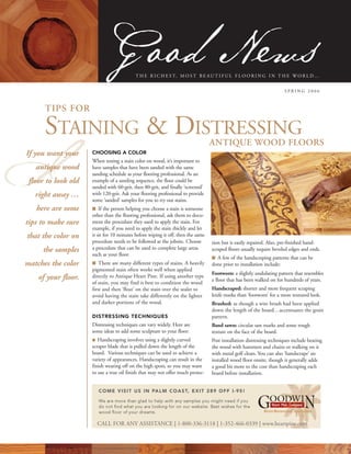 G N ws
                             ood e         T H E R I C H E S T, M O S T B E A U T I F U L F L O O R I N G I N T H E W O R L D …


                                                                                                                      SPRING 2006



      TIPS FOR

      STAINING & DISTRESSING
I
                                                                                 ANTIQUE WOOD FLOORS
If you want your     CHOOSING A COLOR
                     When testing a stain color on wood, it’s important to
   antique wood      have samples that have been sanded with the same
                     sanding schedule as your flooring professional. As an
 floor to look old   example of a sanding sequence, the floor could be
                     sanded with 60-grit, then 80-grit, and finally ‘screened’
   right away …      with 120-grit. Ask your flooring professional to provide
                     some ‘sanded’ samples for you to try out stains.
   here are some     I If the person helping you choose a stain is someone
                     other than the flooring professional, ask them to docu-
tips to make sure    ment the procedure they used to apply the stain. For
                     example, if you need to apply the stain thickly and let
that the color on    it sit for 10 minutes before wiping it off, then the same
                     procedure needs to be followed at the jobsite. Choose       tion but is easily repaired. Also, pre-finished hand-
     the samples     a procedure that can be used to complete large areas        scraped floors usually require beveled edges and ends.
                     such as your floor.
                                                                                 I A few of the handscraping patterns that can be
matches the color    I There are many different types of stains. A heavily       done prior to installation include:
                     pigmented stain often works well when applied
                                                                                 Footworn: a slightly undulating pattern that resembles
    of your floor.   directly to Antique Heart Pine. If using another type
                                                                                 a floor that has been walked on for hundreds of years.
                     of stain, you may find it best to condition the wood
                     first and then ‘float’ on the stain over the sealer to      Handscraped: shorter and more frequent scraping
                     avoid having the stain take differently on the lighter      knife marks than ‘footworn’ for a more textured look.
                     and darker portions of the wood.                            Brushed: as though a wire brush had been applied
                                                                                 down the length of the board…accentuates the grain
                     DISTRESSING TECHNIQUES                                      pattern.
                     Distressing techniques can vary widely. Here are            Band sawn: circular saw marks and some rough
                     some ideas to add some sculpture to your floor:             texture on the face of the board.
                     I Handscraping involves using a slightly curved             Post installation distressing techniques include beating
                     scraper blade that is pulled down the length of the         the wood with hammers and chains or walking on it
                     board. Various techniques can be used to achieve a          with metal golf cleats. You can also ‘handscrape’ an
                     variety of appearances. Handscraping can result in the      installed wood floor onsite, though it generally adds
                     finish wearing off on the high spots, so you may want       a good bit more to the cost than handscraping each
                     to use a true oil finish that may not offer much protec-    board before installation.


                        C O M E V I S I T U S I N PA L M C O A S T, E X I T 2 8 9 O F F I - 9 5 !

                        We are more than glad to help with any samples you might need if you
                        do not find what you are looking for on our website. Best wishes for the
                        wood floor of your dreams.                                                         River-Recovered Specialists

                       CALL FOR ANY ASSISTANCE | 1-800-336-3118 | 1-352-466-0339 | www.heartpine.com
 