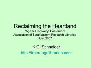 Reclaiming the Heartland “Age of Discovery” Conference Association of Southeastern Research Libraries  July, 2007 K.G. Schneider http://freerangelibrarian.com 