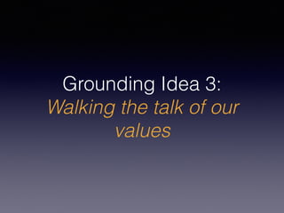 Grounding Idea 3:
Walking the talk of our
values
 