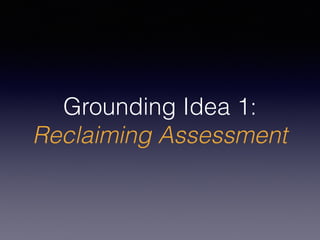 Grounding Idea 1:
Reclaiming Assessment
 