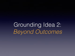 Grounding Idea 2:
Beyond Outcomes
 